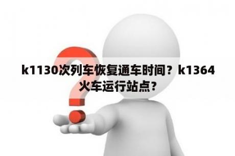 k1130次列车恢复通车时间？k1364火车运行站点？