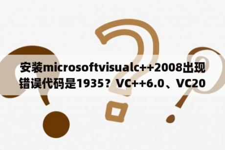 安装microsoftvisualc++2008出现错误代码是1935？VC++6.0、VC2008、VC2010之间的区别？