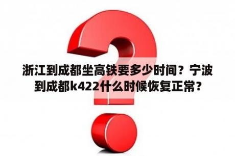 浙江到成都坐高铁要多少时间？宁波到成都k422什么时候恢复正常？