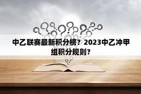 中乙联赛最新积分榜？2023中乙冲甲组积分规则？