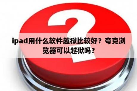 ipad用什么软件越狱比较好？夸克浏览器可以越狱吗？