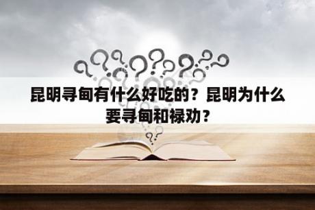 昆明寻甸有什么好吃的？昆明为什么要寻甸和禄劝？