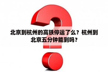 北京到杭州的高铁停运了么？杭州到北京五分钟能到吗？