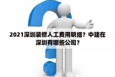 2021深圳装修人工费用明细？中建在深圳有哪些公司？