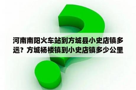 河南南阳火车站到方城县小史店镇多远？方城杨楼镇到小史店镇多少公里？