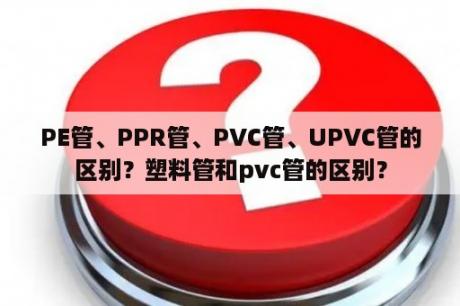 PE管、PPR管、PVC管、UPVC管的区别？塑料管和pvc管的区别？