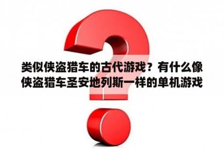 类似侠盗猎车的古代游戏？有什么像侠盗猎车圣安地列斯一样的单机游戏。要好玩，急急急？