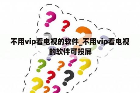 不用vip看电视的软件_不用vip看电视的软件可投屏