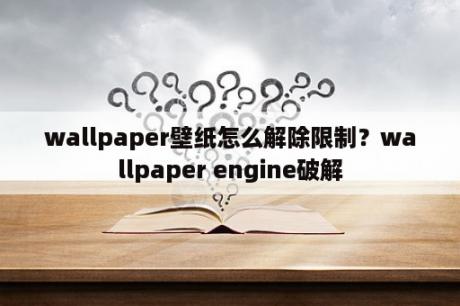 wallpaper壁纸怎么解除限制？wallpaper engine破解