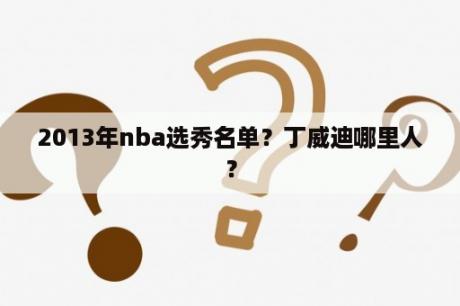 2013年nba选秀名单？丁威迪哪里人？