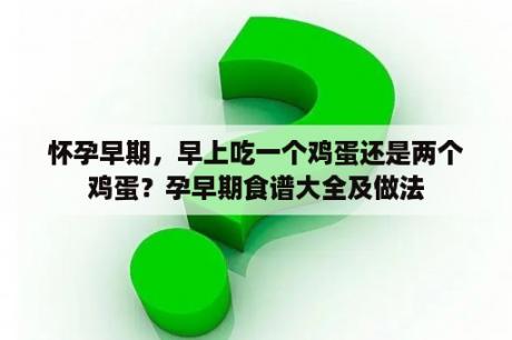 怀孕早期，早上吃一个鸡蛋还是两个鸡蛋？孕早期食谱大全及做法