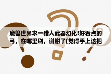 魔兽世界求一猎人武器幻化!好看点的弓，在哪里刷，谢谢了(觉得手上这把难看死了)？有没有矮人火枪手一样的猎人幻化？