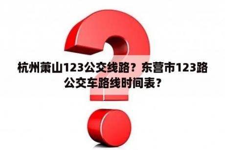 杭州萧山123公交线路？东营市123路公交车路线时间表？