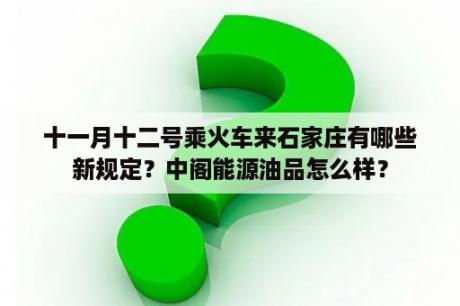 十一月十二号乘火车来石家庄有哪些新规定？中阁能源油品怎么样？