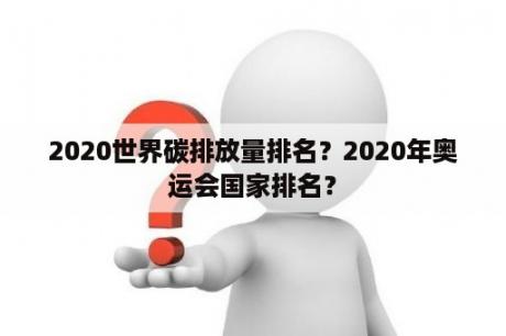 2020世界碳排放量排名？2020年奥运会国家排名？