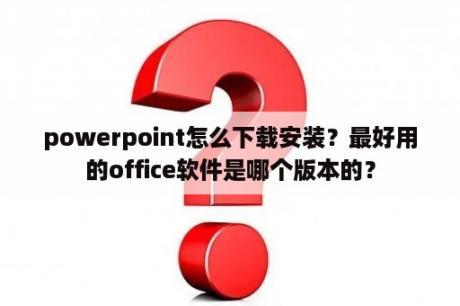 powerpoint怎么下载安装？最好用的office软件是哪个版本的？