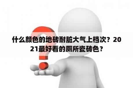 什么颜色的地砖耐脏大气上档次？2021最好看的厕所瓷砖色？