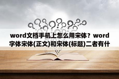 word文档手机上怎么用宋体？word字体宋体(正文)和宋体(标题)二者有什么区别？