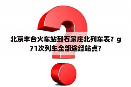 北京丰台火车站到石家庄北列车表？g71次列车全部途经站点？