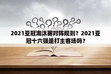 2021亚冠淘汰赛对阵规则？2021亚冠十六强是打主客场吗？