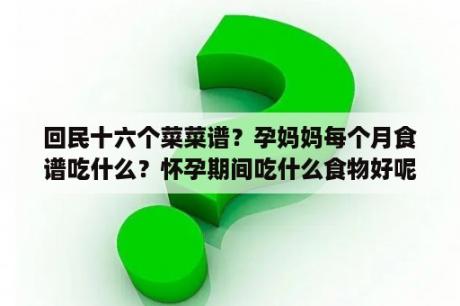 回民十六个菜菜谱？孕妈妈每个月食谱吃什么？怀孕期间吃什么食物好呢？