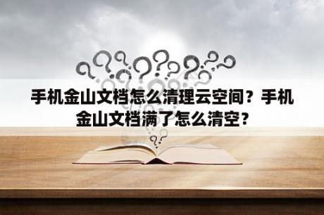 手机金山文档怎么清理云空间？手机金山文档满了怎么清空？