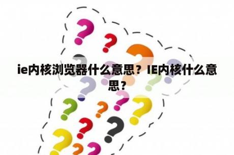 ie内核浏览器什么意思？IE内核什么意思？