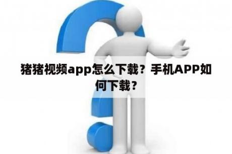 猪猪视频app怎么下载？手机APP如何下载？