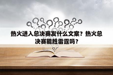 热火进入总决赛发什么文案？热火总决赛能胜雷霆吗？