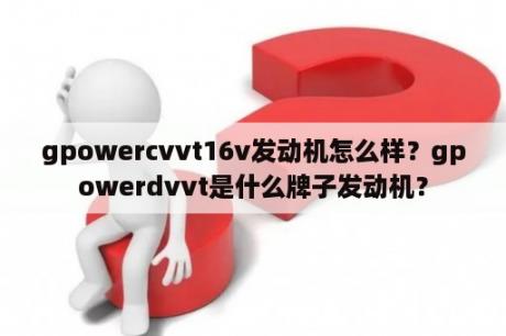 gpowercvvt16v发动机怎么样？gpowerdvvt是什么牌子发动机？