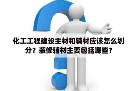 化工工程建设主材和辅材应该怎么划分？装修辅材主要包括哪些？