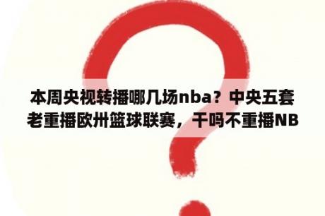 本周央视转播哪几场nba？中央五套老重播欧卅篮球联赛，干吗不重播NBA总决赛？