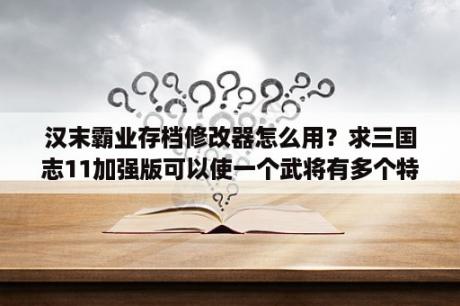 汉末霸业存档修改器怎么用？求三国志11加强版可以使一个武将有多个特技的修改器？