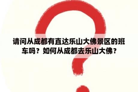 请问从成都有直达乐山大佛景区的班车吗？如何从成都去乐山大佛？