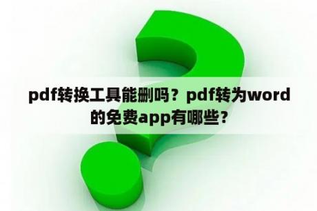 pdf转换工具能删吗？pdf转为word的免费app有哪些？