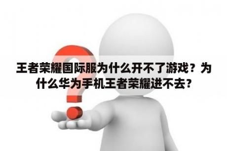 王者荣耀国际服为什么开不了游戏？为什么华为手机王者荣耀进不去？