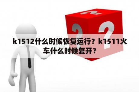 k1512什么时候恢复运行？k1511火车什么时候复开？