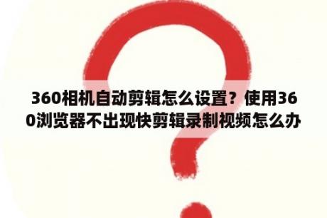 360相机自动剪辑怎么设置？使用360浏览器不出现快剪辑录制视频怎么办？