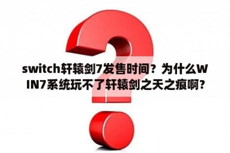 switch轩辕剑7发售时间？为什么WIN7系统玩不了轩辕剑之天之痕啊？