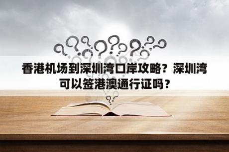 香港机场到深圳湾口岸攻略？深圳湾可以签港澳通行证吗？