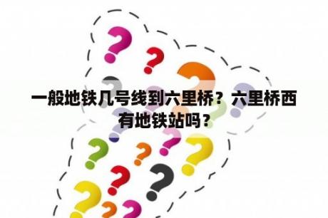 一般地铁几号线到六里桥？六里桥西有地铁站吗？