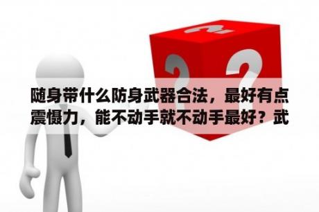 随身带什么防身武器合法，最好有点震慑力，能不动手就不动手最好？武器战装备