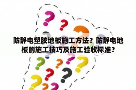 防静电塑胶地板施工方法？防静电地板的施工技巧及施工验收标准？