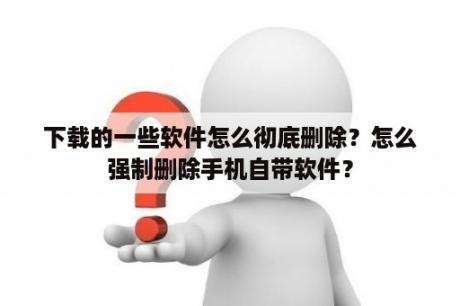 下载的一些软件怎么彻底删除？怎么强制删除手机自带软件？