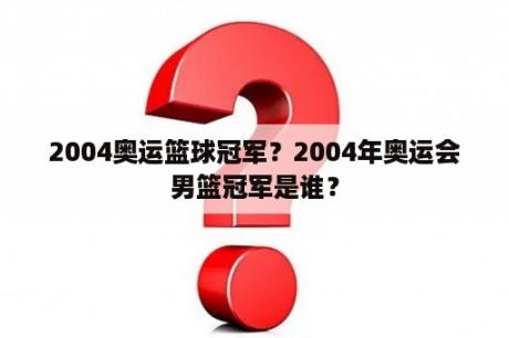 2004奥运篮球冠军？2004年奥运会男篮冠军是谁？