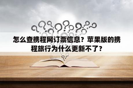 怎么查携程网订票信息？苹果版的携程旅行为什么更新不了？