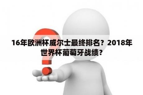 16年欧洲杯威尔士最终排名？2018年世界杯葡萄牙战绩？