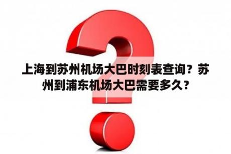 上海到苏州机场大巴时刻表查询？苏州到浦东机场大巴需要多久？