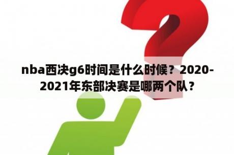 nba西决g6时间是什么时候？2020-2021年东部决赛是哪两个队？