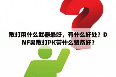 散打用什么武器最好，有什么好处？DNF男散打PK带什么装备好？